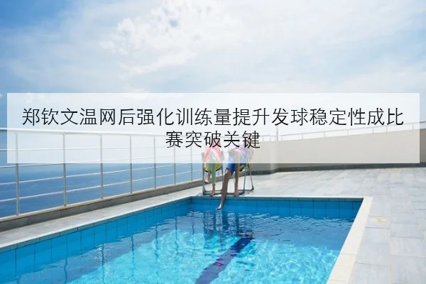 郑钦文温网后强化训练量提升发球稳定性成比赛突破关键